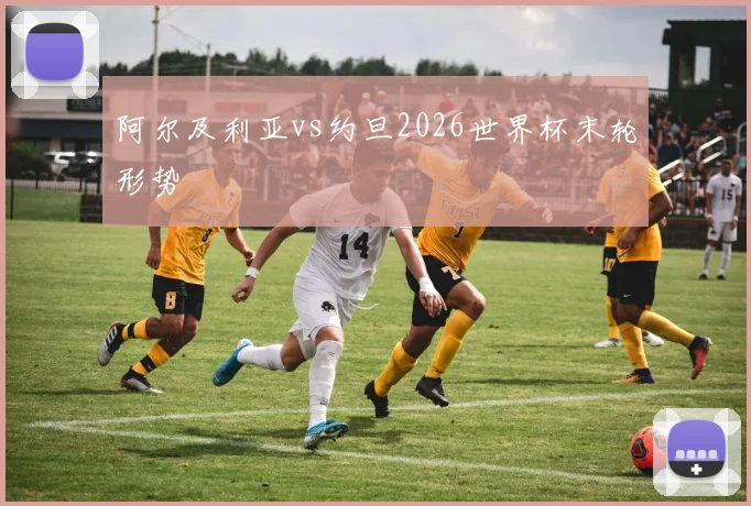阿尔及利亚vs约旦2026世界杯末轮形势