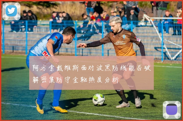 阿方索戴维斯面对波黑防线能否破解密集防守金靴热度分析