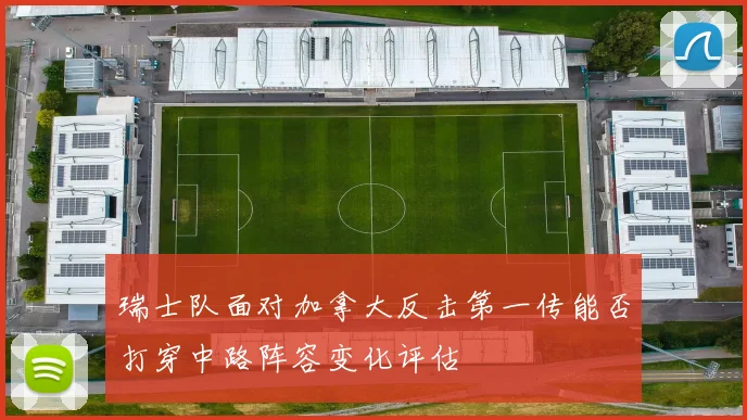 瑞士队面对加拿大反击第一传能否打穿中路阵容变化评估