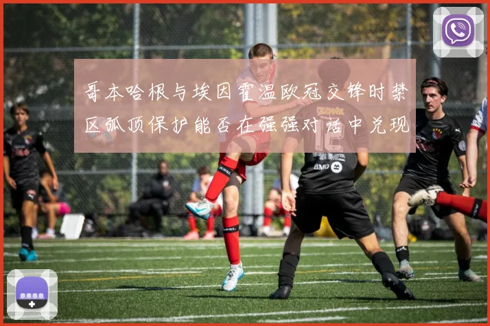 哥本哈根与埃因霍温欧冠交锋时禁区弧顶保护能否在强强对话中兑现