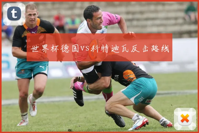 世界杯德国vs科特迪瓦反击路线