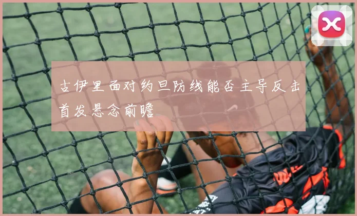 古伊里面对约旦防线能否主导反击首发悬念前瞻