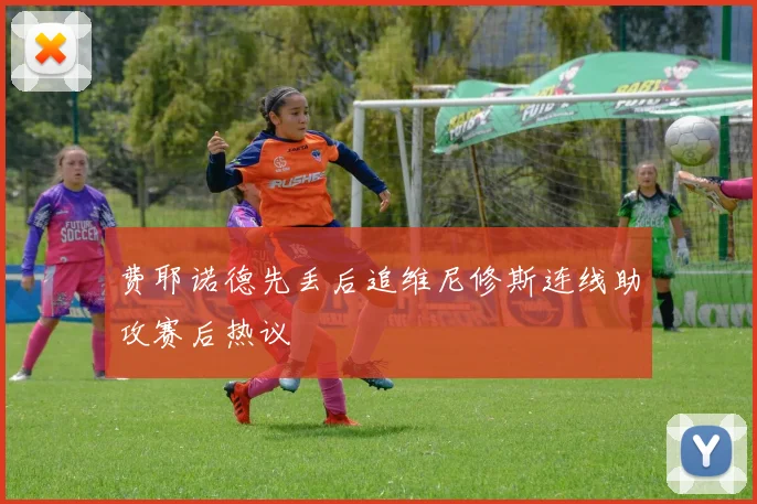 费耶诺德先丢后追维尼修斯连线助攻赛后热议