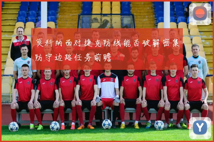 莫科纳面对捷克防线能否破解密集防守边路任务前瞻