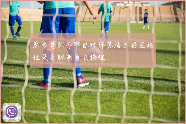 摩洛哥队齐耶赫对阵苏格兰禁区跑位是否聪明看点梳理