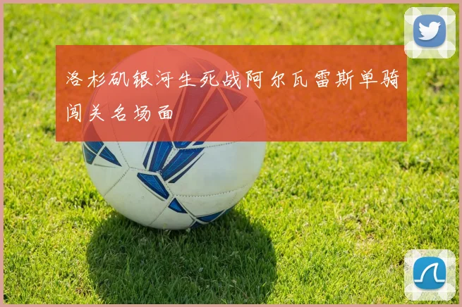洛杉矶银河生死战阿尔瓦雷斯单骑闯关名场面