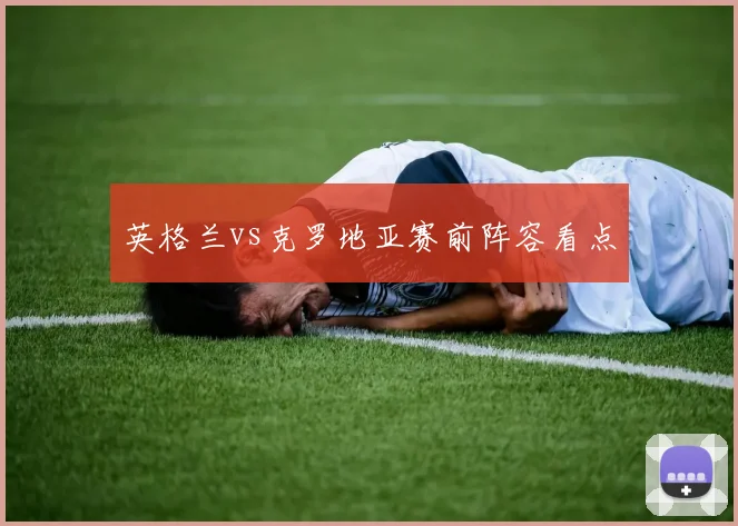 英格兰vs克罗地亚赛前阵容看点