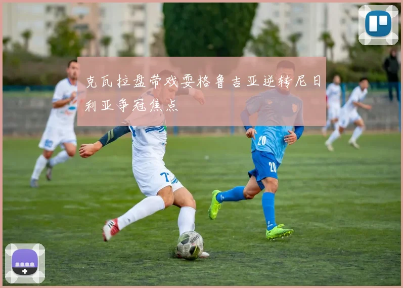 克瓦拉盘带戏耍格鲁吉亚逆转尼日利亚争冠焦点