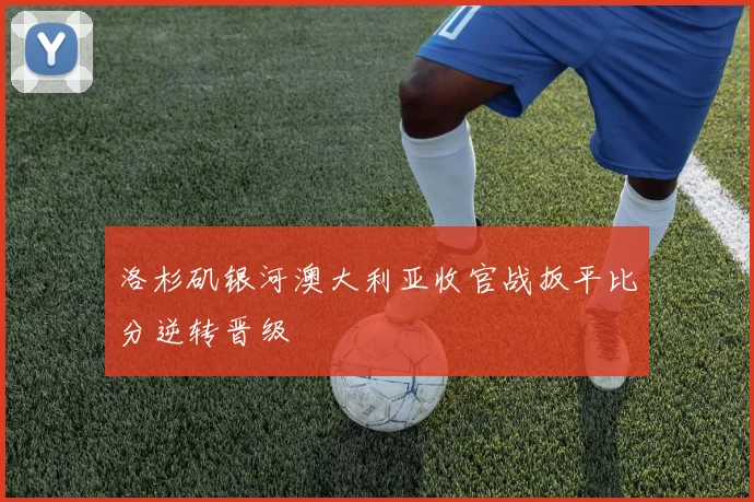 洛杉矶银河澳大利亚收官战扳平比分逆转晋级