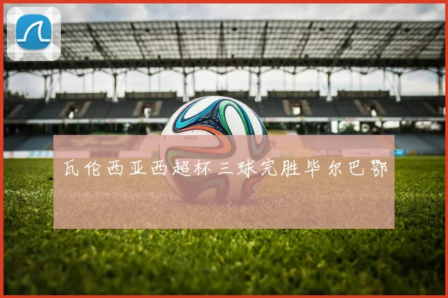 瓦伦西亚西超杯三球完胜毕尔巴鄂