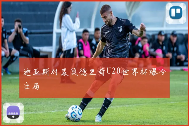 迪亚斯对轰莫德里奇U20世界杯爆冷出局