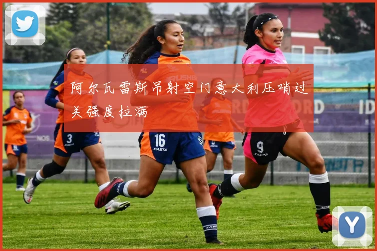 阿尔瓦雷斯吊射空门意大利压哨过关强度拉满