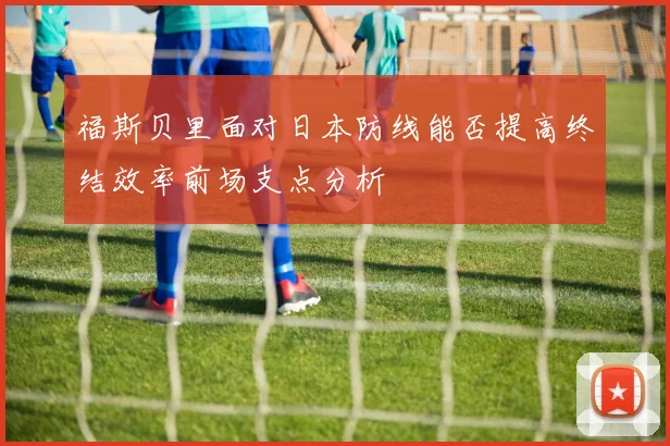 福斯贝里面对日本防线能否提高终结效率前场支点分析