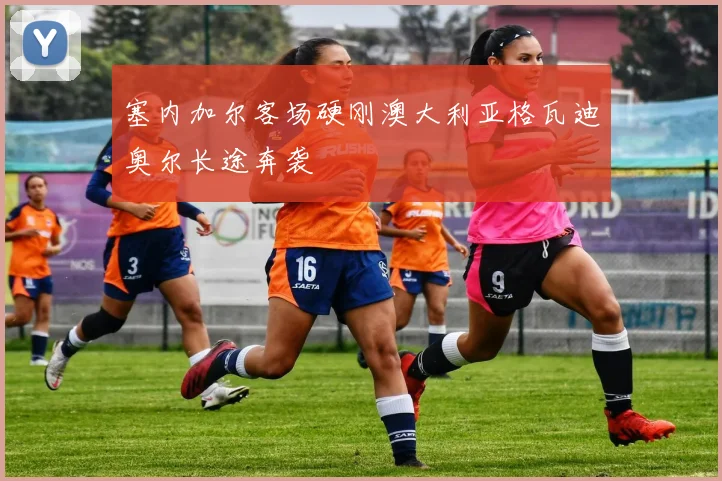 塞内加尔客场硬刚澳大利亚格瓦迪奥尔长途奔袭