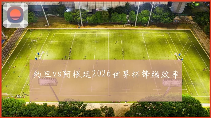 约旦vs阿根廷2026世界杯锋线效率