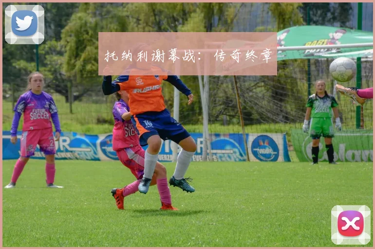 托纳利谢幕战：传奇终章