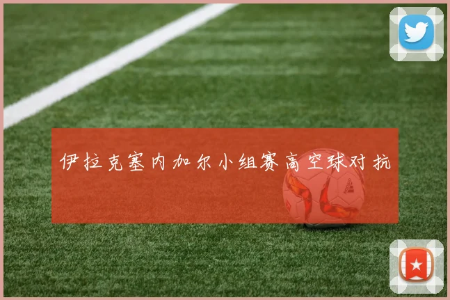 伊拉克塞内加尔小组赛高空球对抗