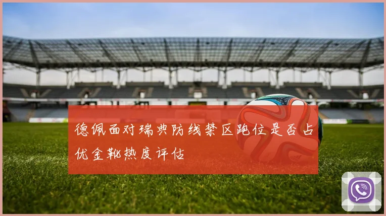 德佩面对瑞典防线禁区跑位是否占优金靴热度评估