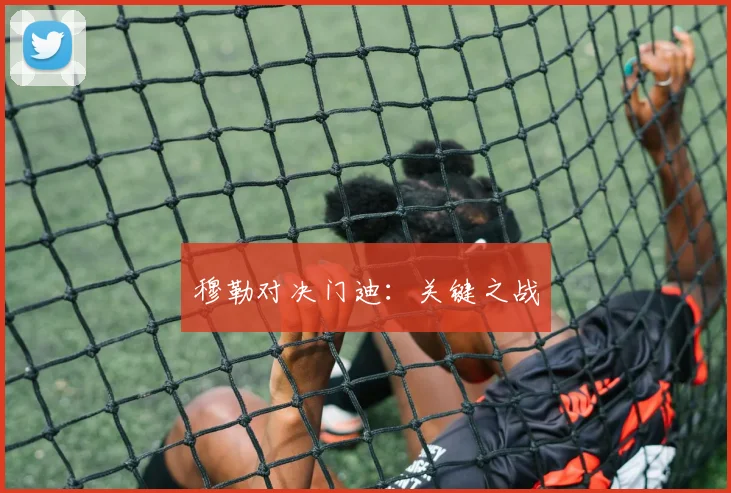穆勒对决门迪：关键之战