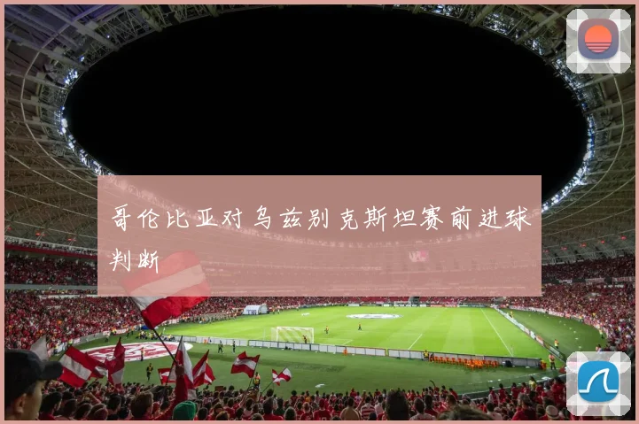 哥伦比亚对乌兹别克斯坦赛前进球判断