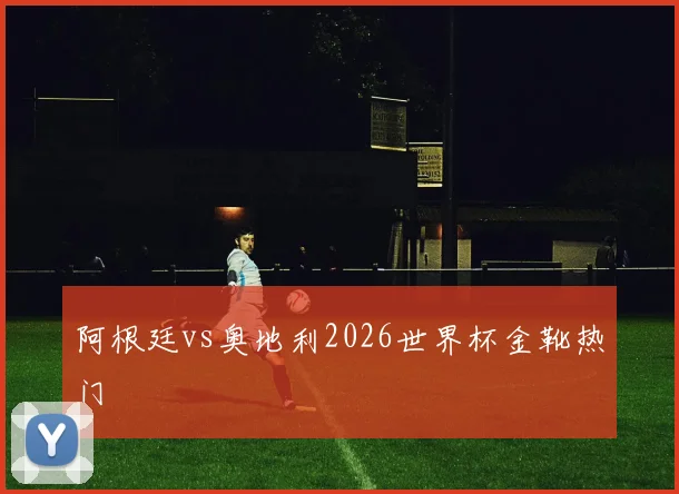 阿根廷vs奥地利2026世界杯金靴热门