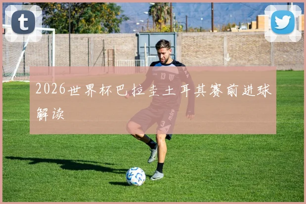 2026世界杯巴拉圭土耳其赛前进球解读