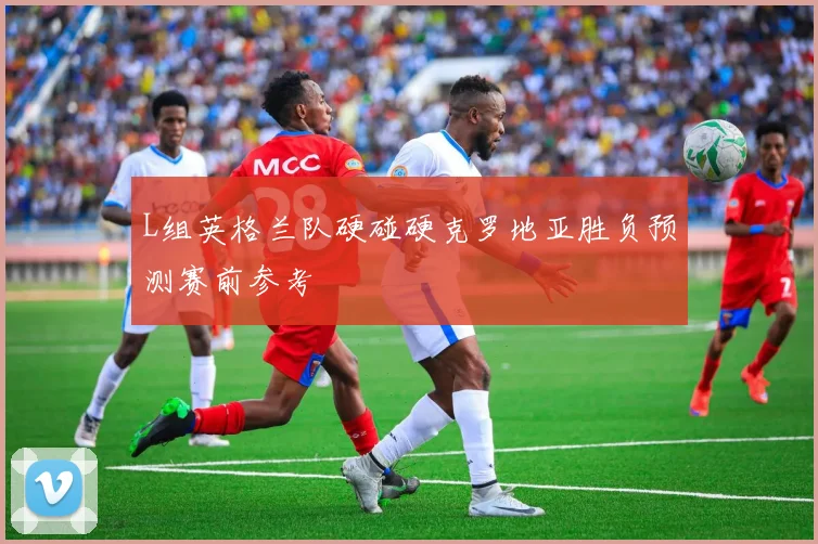 L组英格兰队硬碰硬克罗地亚胜负预测赛前参考