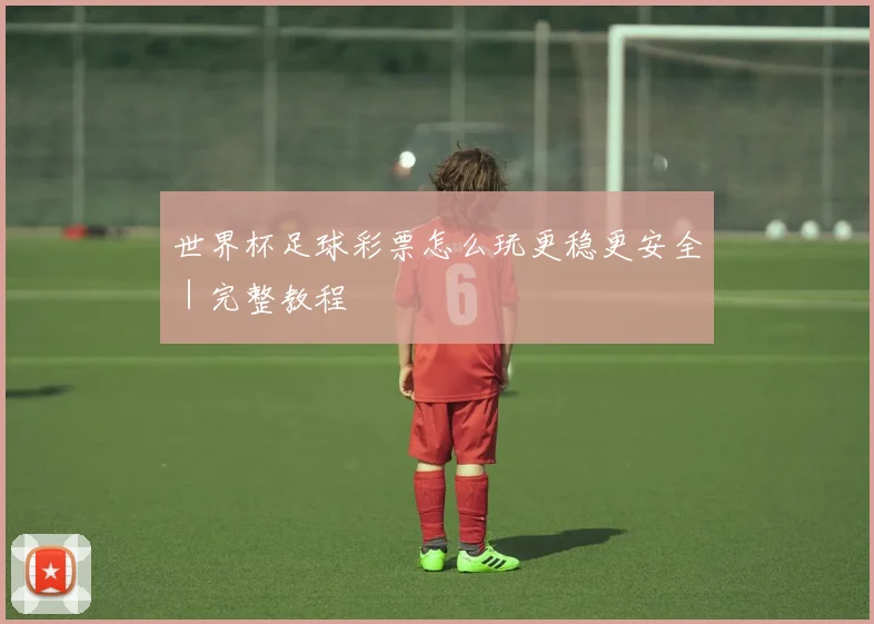 世界杯足球彩票怎么玩更稳更安全｜完整教程