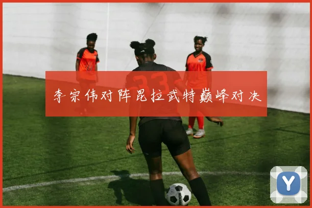 李宗伟对阵昆拉武特巅峰对决