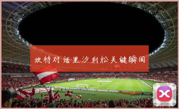 坎特对话里沙利松关键瞬间