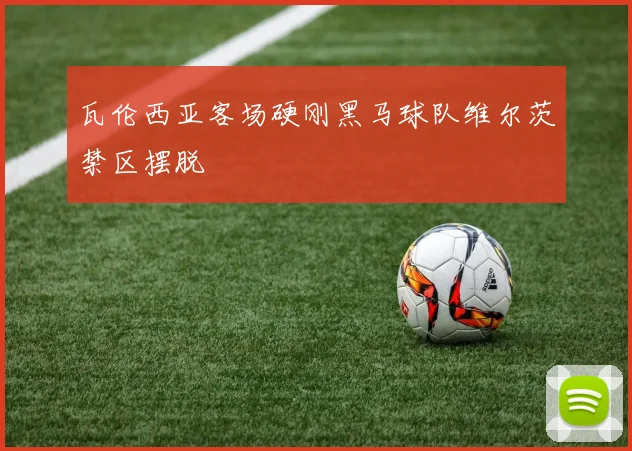 瓦伦西亚客场硬刚黑马球队维尔茨禁区摆脱