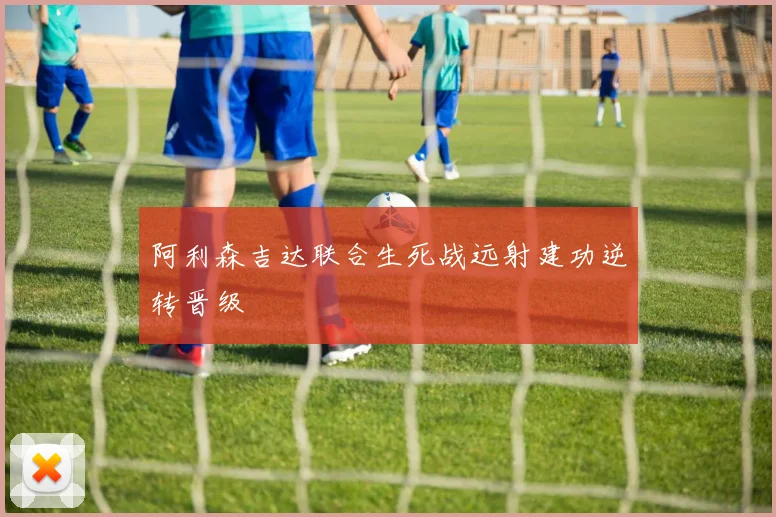 阿利森吉达联合生死战远射建功逆转晋级