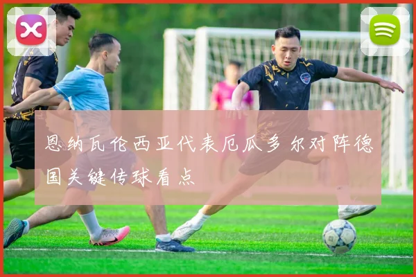 恩纳瓦伦西亚代表厄瓜多尔对阵德国关键传球看点