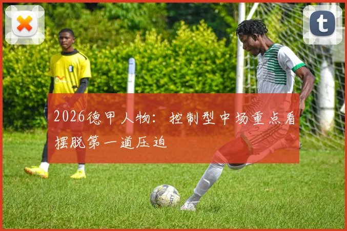 2026德甲人物:控制型中场重点看摆脱第一道压迫