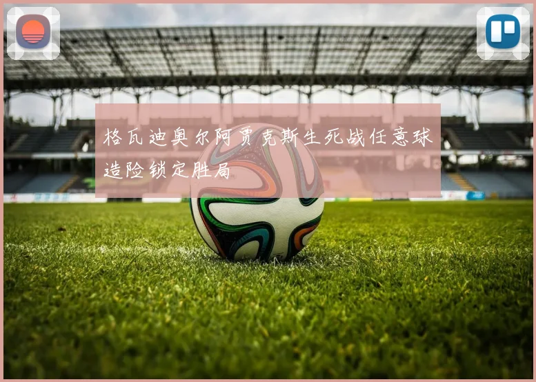 格瓦迪奥尔阿贾克斯生死战任意球造险锁定胜局