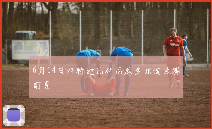 6月14日科特迪瓦对厄瓜多尔淘汰赛前景