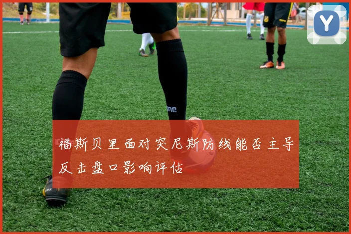 福斯贝里面对突尼斯防线能否主导反击盘口影响评估