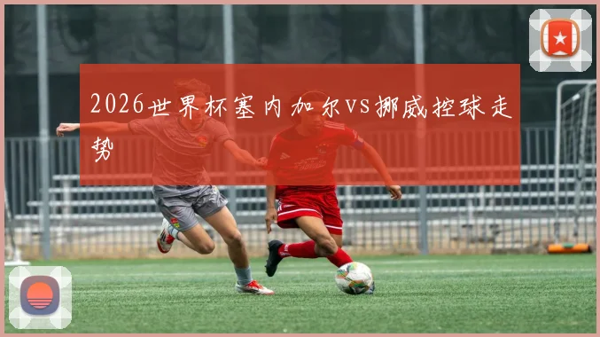 2026世界杯塞内加尔vs挪威控球走势