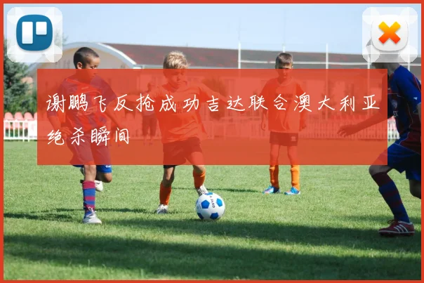 谢鹏飞反抢成功吉达联合澳大利亚绝杀瞬间