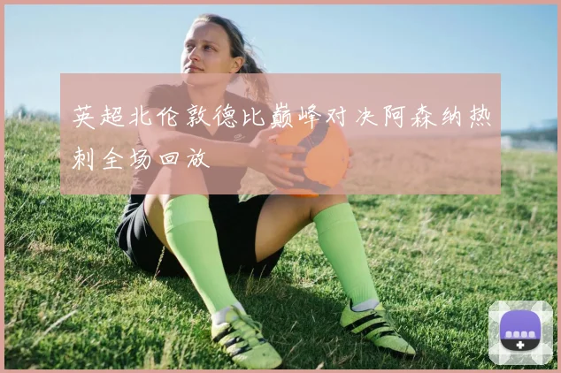 英超北伦敦德比巅峰对决阿森纳热刺全场回放