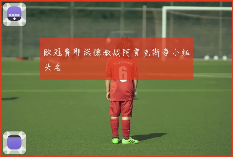 欧冠费耶诺德激战阿贾克斯争小组头名