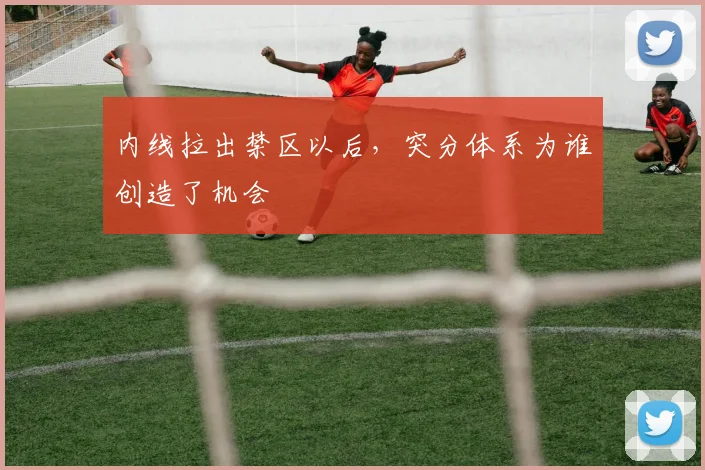 内线拉出禁区以后,突分体系为谁创造了机会