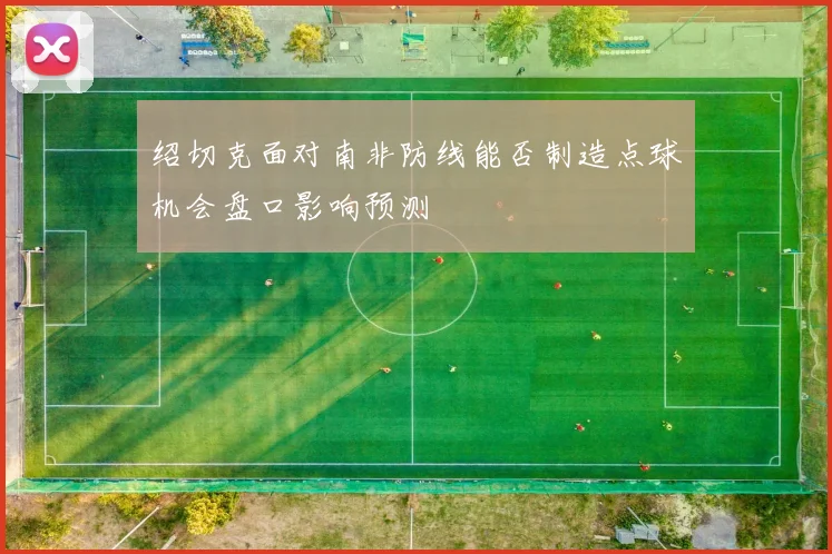 绍切克面对南非防线能否制造点球机会盘口影响预测