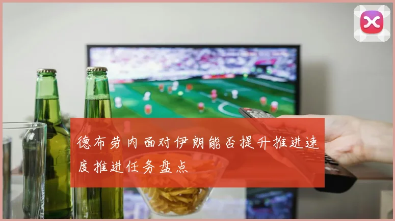 德布劳内面对伊朗能否提升推进速度推进任务盘点