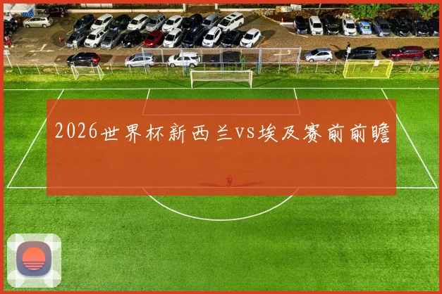 2026世界杯新西兰vs埃及赛前前瞻