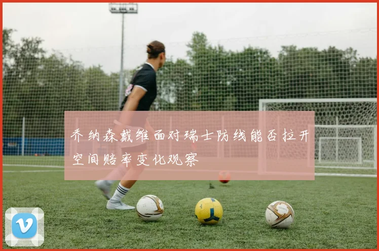 乔纳森戴维面对瑞士防线能否拉开空间赔率变化观察
