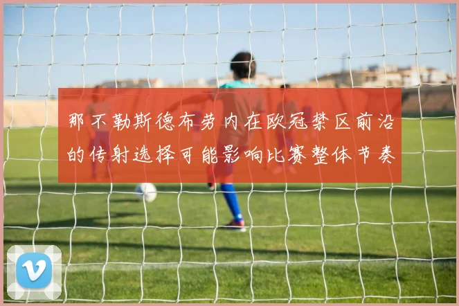 那不勒斯德布劳内在欧冠禁区前沿的传射选择可能影响比赛整体节奏