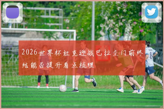 2026世界杯杜克迎战巴拉圭门前终结能否提升看点梳理