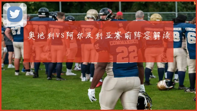 奥地利vs阿尔及利亚赛前阵容解读