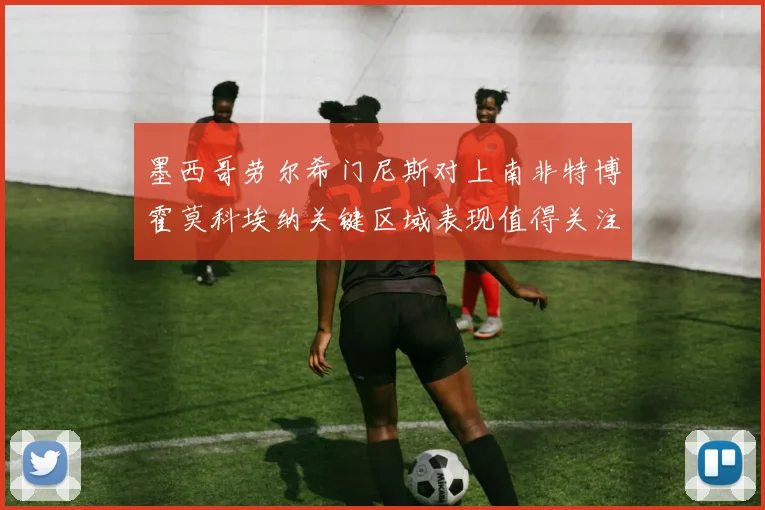 墨西哥劳尔希门尼斯对上南非特博霍莫科埃纳关键区域表现值得关注
